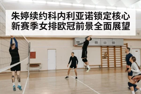 朱婷续约科内利亚诺锁定核心 新赛季女排欧冠前景全面展望（NG28）